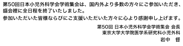 第50回日本小児外科学会学術集会は、国内外より多数の方々にご参加いただ
き、盛会裡に全日程を終了いたしました。参加いただいた皆様ならびにご支援いただいた方々に心より感謝申し上げます。